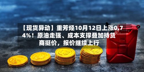 【现货异动】重芳烃10月12日上涨0.74%！原油走强、成本支撑叠加持货商挺价	，报价继续上行-第3张图片
