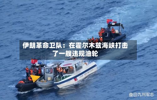 伊朗革命卫队：在霍尔木兹海峡打击了一艘违规油轮