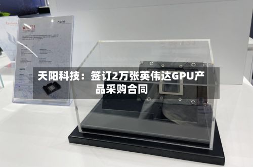 天阳科技：签订2万张英伟达GPU产品采购合同-第2张图片