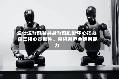 爱仕达智能谷具身智能创新中心揭幕 覆盖核心零部件、整机智造全链条能力-第2张图片