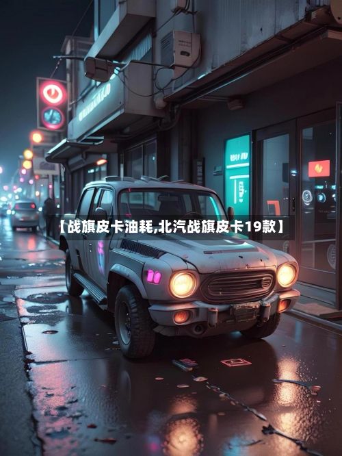 【战旗皮卡油耗,北汽战旗皮卡19款】
