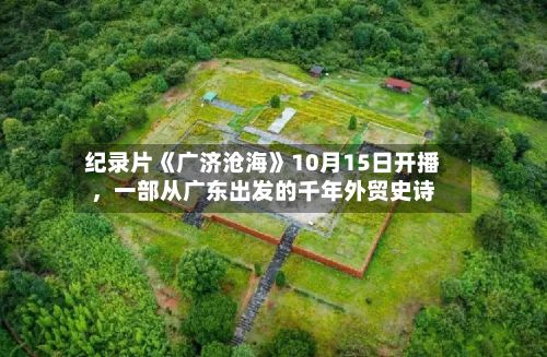 纪录片《广济沧海》10月15日开播，一部从广东出发的千年外贸史诗-第2张图片