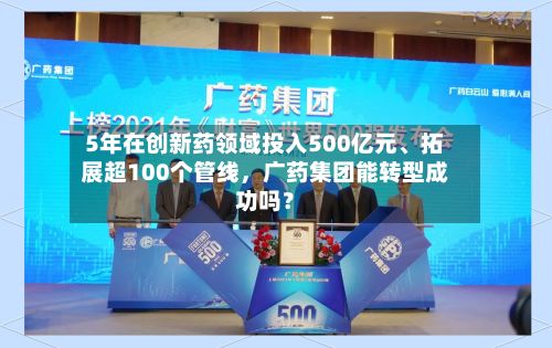 5年在创新药领域投入500亿元、拓展超100个管线，广药集团能转型成功吗？-第2张图片