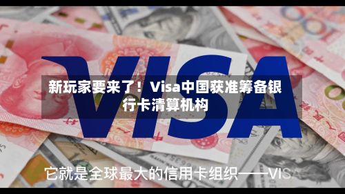新玩家要来了！Visa中国获准筹备银行卡清算机构
