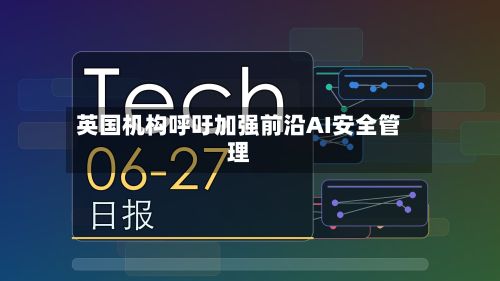 英国机构呼吁加强前沿AI安全管理