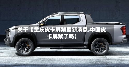 关于【重庆皮卡解禁最新消息,中国皮卡解禁了吗】-第3张图片