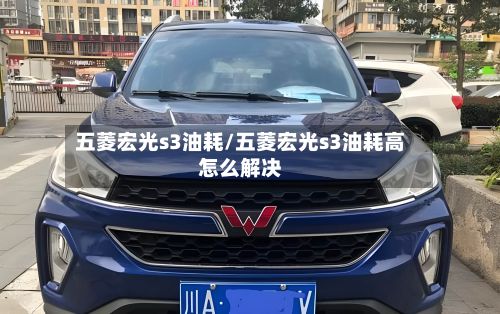 五菱宏光s3油耗/五菱宏光s3油耗高怎么解决