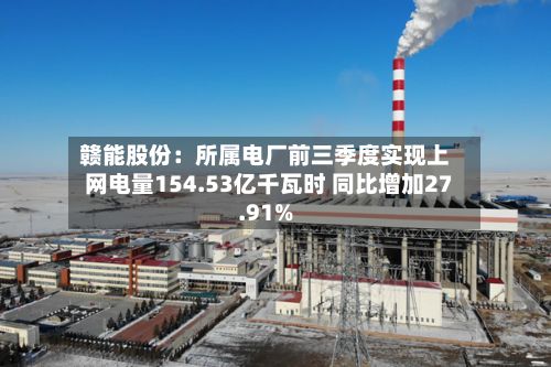 赣能股份：所属电厂前三季度实现上网电量154.53亿千瓦时 同比增加27.91%-第2张图片