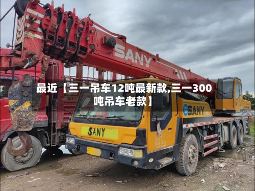 最近【三一吊车12吨最新款,三一300吨吊车老款】