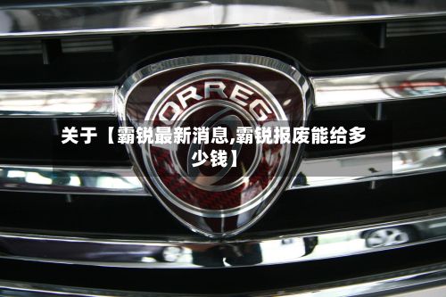 关于【霸锐最新消息,霸锐报废能给多少钱】