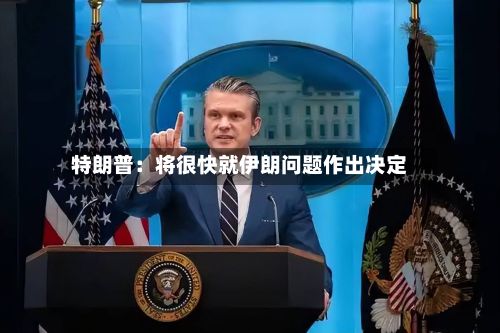 特朗普：将很快就伊朗问题作出决定-第2张图片