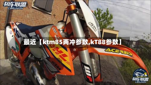 最近【ktm85两冲参数,kT88参数】