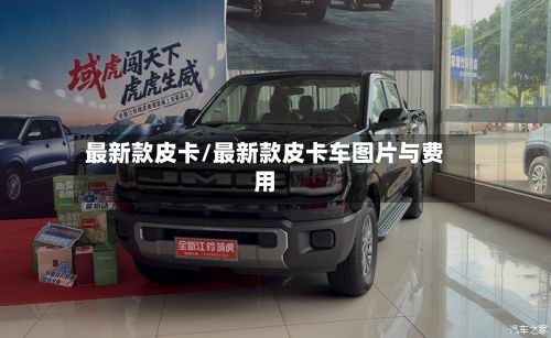 最新款皮卡/最新款皮卡车图片与费用