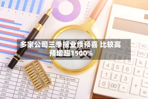 多家公司三季报业绩预喜 比较高预增超1500%