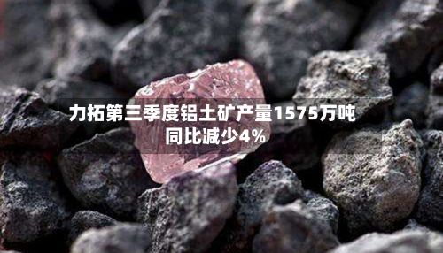 力拓第三季度铝土矿产量1575万吨 同比减少4%
