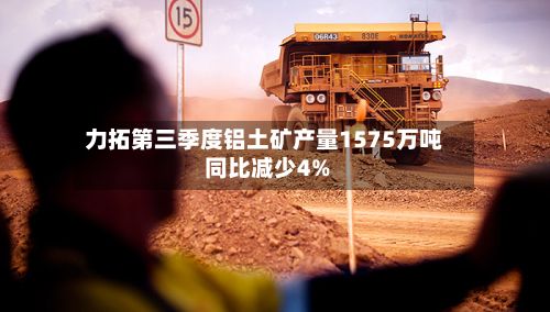 力拓第三季度铝土矿产量1575万吨 同比减少4%-第2张图片