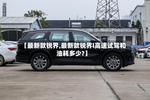 【最新款锐界,最新款锐界l高速试驾和油耗多少?】