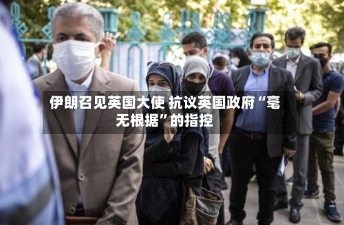 伊朗召见英国大使 抗议英国政府“毫无根据”的指控-第3张图片