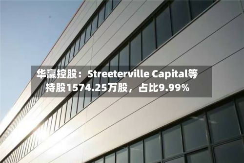华赢控股：Streeterville Capital等持股1574.25万股，占比9.99%
