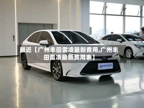 最近【广州丰田雷凌最新费用,广州丰田雷凌最新费用表】