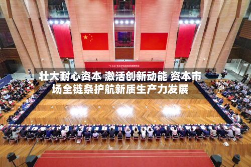 壮大耐心资本 激活创新动能 资本市场全链条护航新质生产力发展-第3张图片