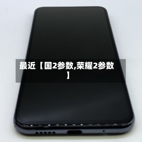 最近【国2参数,荣耀2参数】