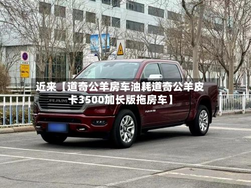 近来【道奇公羊房车油耗道奇公羊皮卡3500加长版拖房车】