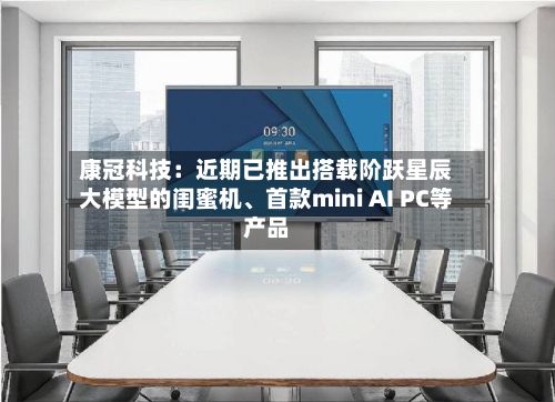 康冠科技：近期已推出搭载阶跃星辰大模型的闺蜜机、首款mini AI PC等产品-第2张图片