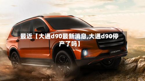 最近【大通d90最新消息,大通d90停产了吗】-第3张图片