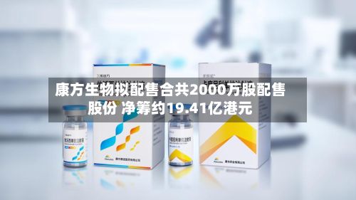 康方生物拟配售合共2000万股配售股份 净筹约19.41亿港元-第2张图片