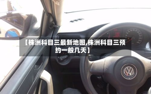 【株洲科目三最新地图,株洲科目三预约一般几天】-第3张图片