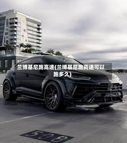 兰博基尼跑高速(兰博基尼跑高速可以跑多久)