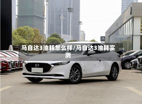 马自达3油耗怎么样/马自达3油耗实测