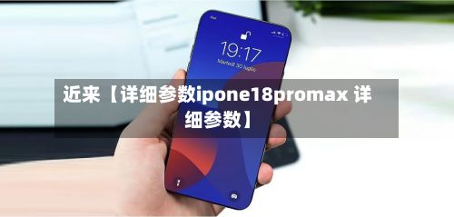 近来【详细参数ipone18promax 详细参数】-第2张图片