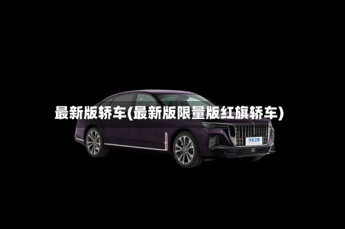 最新版轿车(最新版限量版红旗轿车)-第2张图片