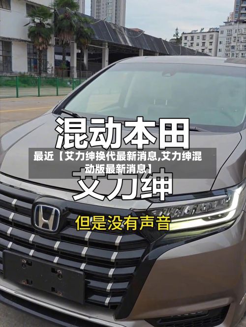 最近【艾力绅换代最新消息,艾力绅混动版最新消息】-第2张图片