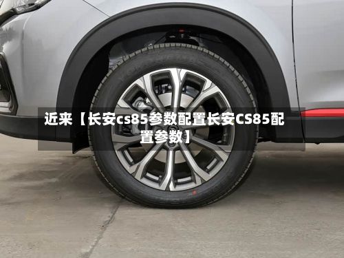 近来【长安cs85参数配置长安CS85配置参数】