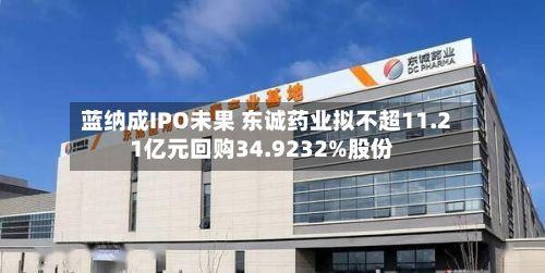 蓝纳成IPO未果 东诚药业拟不超11.21亿元回购34.9232%股份
