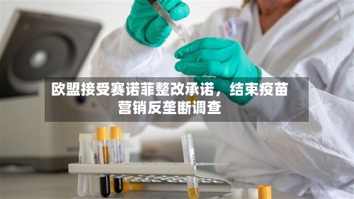 欧盟接受赛诺菲整改承诺	，结束疫苗营销反垄断调查-第3张图片