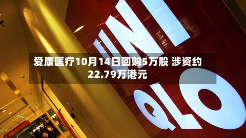 爱康医疗10月14日回购5万股 涉资约22.79万港元