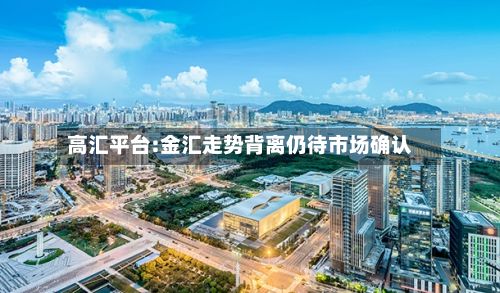 高汇平台:金汇走势背离仍待市场确认