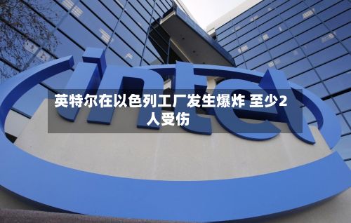 英特尔在以色列工厂发生爆炸 至少2人受伤-第2张图片