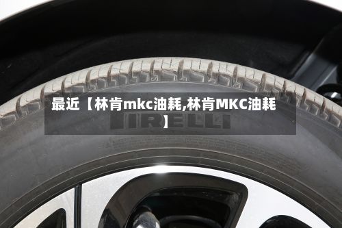 最近【林肯mkc油耗,林肯MKC油耗】-第3张图片