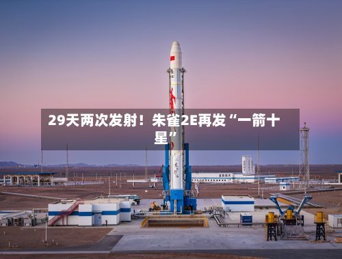 29天两次发射！朱雀2E再发“一箭十星	”-第3张图片
