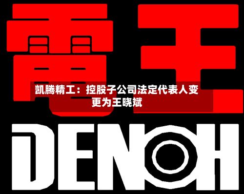凯腾精工：控股子公司法定代表人变更为王晓斌-第2张图片