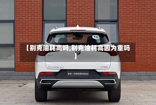 【别克油耗高吗,别克油耗高因为重吗】-第2张图片