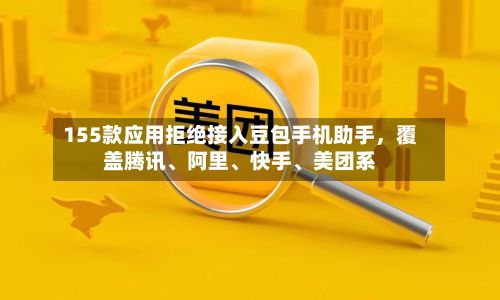 155款应用拒绝接入豆包手机助手，覆盖腾讯、阿里	、快手、美团系-第2张图片
