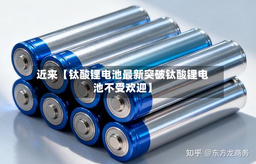近来【钛酸锂电池最新突破钛酸锂电池不受欢迎】