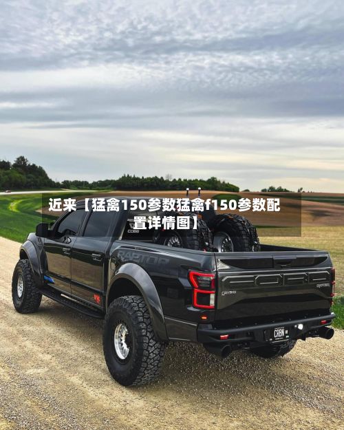 近来【猛禽150参数猛禽f150参数配置详情图】
