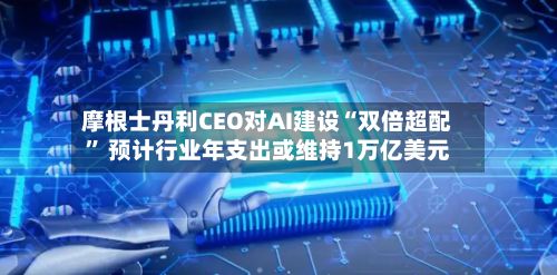 摩根士丹利CEO对AI建设“双倍超配” 预计行业年支出或维持1万亿美元-第2张图片